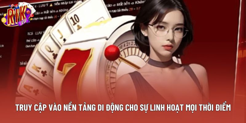Truy cập vào nền tảng di động cho sự linh hoạt mọi thời điểm