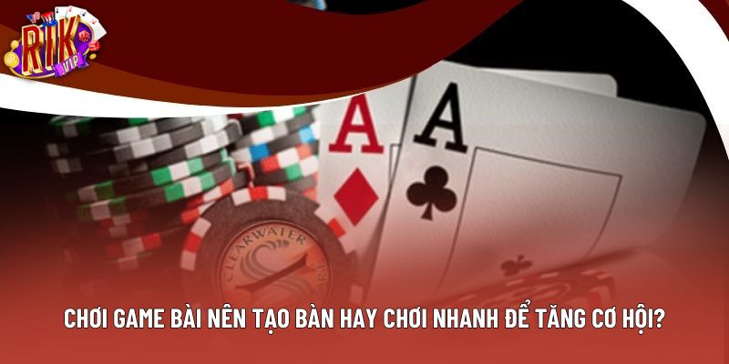 Chơi Game Bài Nên Tạo Bàn Hay Chơi Nhanh Để Tăng Cơ Hội?