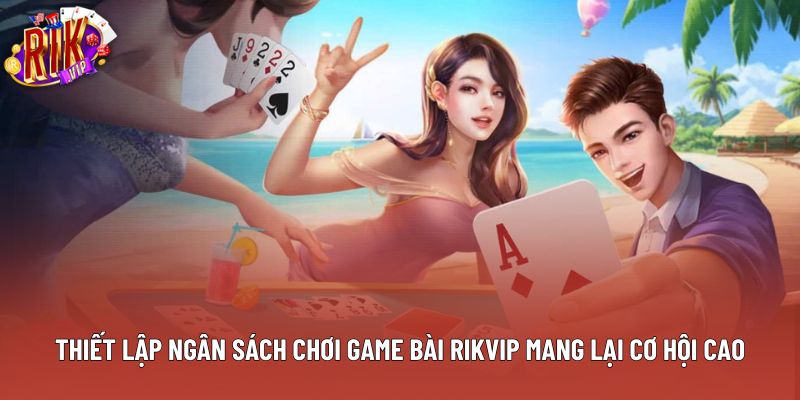 Thiết lập ngân sách chơi game bài Rikvip mang lại cơ hội cao