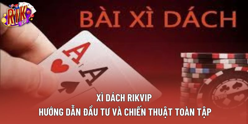 Xì Dách Rikvip: Hướng Dẫn Đầu Tư Và Chiến Thuật Toàn Tập